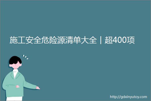 施工安全危险源清单大全︱超400项