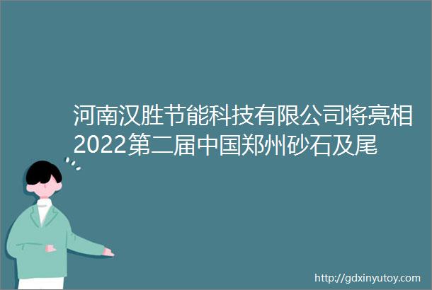 河南汉胜节能科技有限公司将亮相2022第二届中国郑州砂石及尾矿与建筑固废处理技术展览会