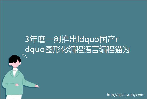3年磨一剑推出ldquo国产rdquo图形化编程语言编程猫为行业带来了什么