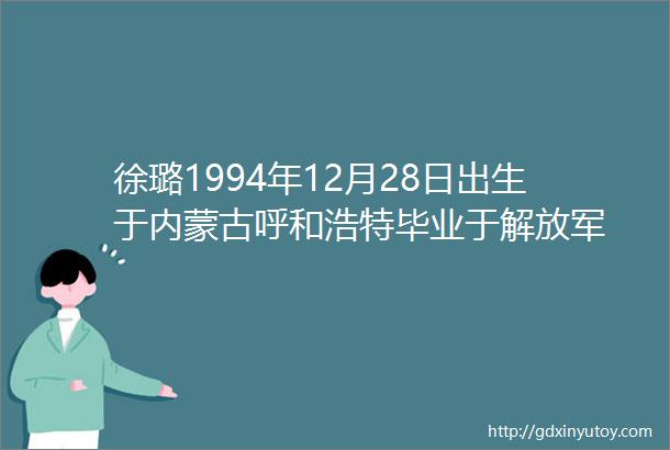 徐璐1994年12月28日出生于内蒙古呼和浩特毕业于解放军