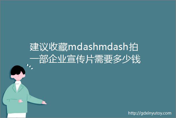 建议收藏mdashmdash拍一部企业宣传片需要多少钱