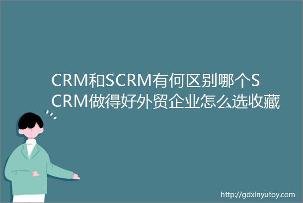 CRM和SCRM有何区别哪个SCRM做得好外贸企业怎么选收藏这一篇就够了