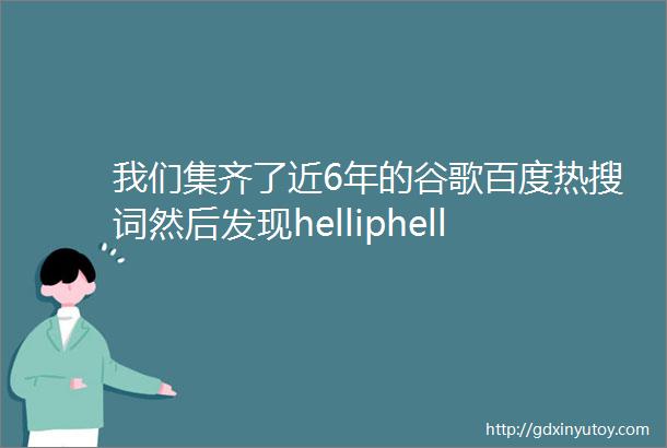 我们集齐了近6年的谷歌百度热搜词然后发现helliphellip