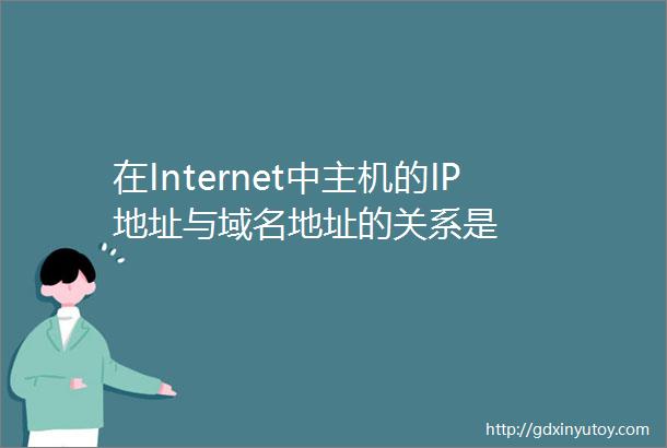 在Internet中主机的IP地址与域名地址的关系是