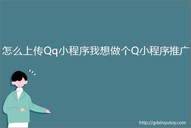 怎么上传Qq小程序我想做个Q小程序推广