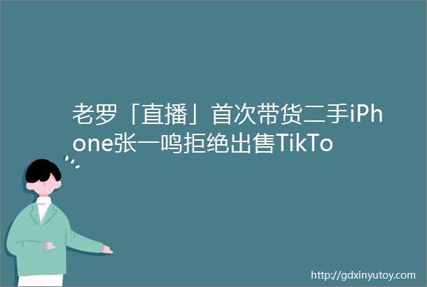 老罗「直播」首次带货二手iPhone张一鸣拒绝出售TikTok多数股权美国开发量子互联网极客早知道