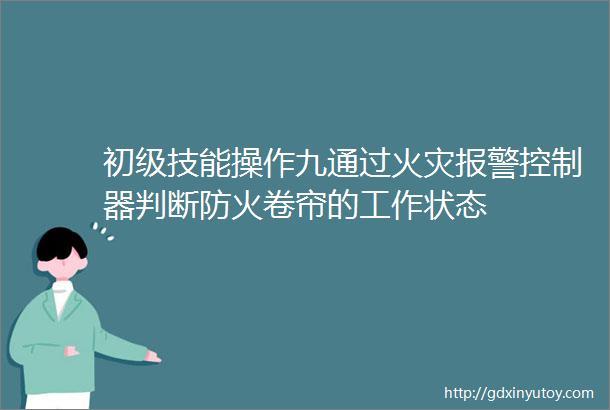 初级技能操作九通过火灾报警控制器判断防火卷帘的工作状态