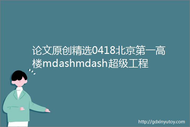 论文原创精选0418北京第一高楼mdashmdash超级工程中国尊幕墙创新技术解析