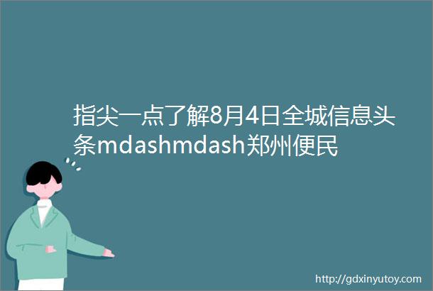 指尖一点了解8月4日全城信息头条mdashmdash郑州便民平台