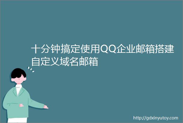 十分钟搞定使用QQ企业邮箱搭建自定义域名邮箱