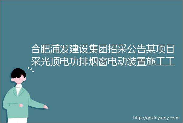 合肥浦发建设集团招采公告某项目采光顶电功排烟窗电动装置施工工程招标公告浦集招字2016001