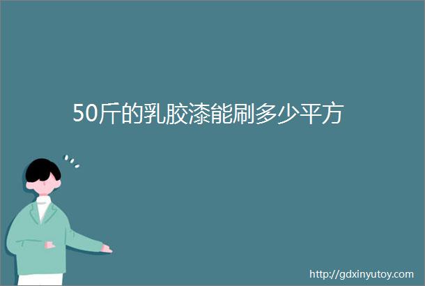 50斤的乳胶漆能刷多少平方