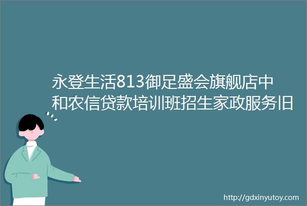 永登生活813御足盛会旗舰店中和农信贷款培训班招生家政服务旧衣物回收地暖清洗出租车转让更多服务点这里