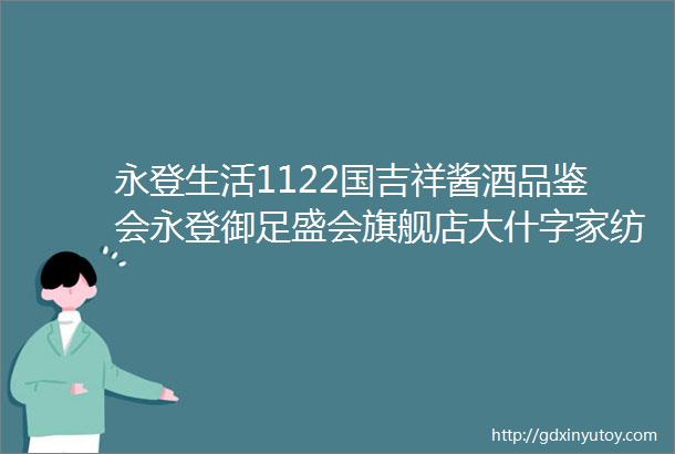 永登生活1122国吉祥酱酒品鉴会永登御足盛会旗舰店大什字家纺城大清仓茶语午后店庆活动学历提升报名更多服务点这里