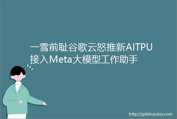 一雪前耻谷歌云怒推新AITPU接入Meta大模型工作助手