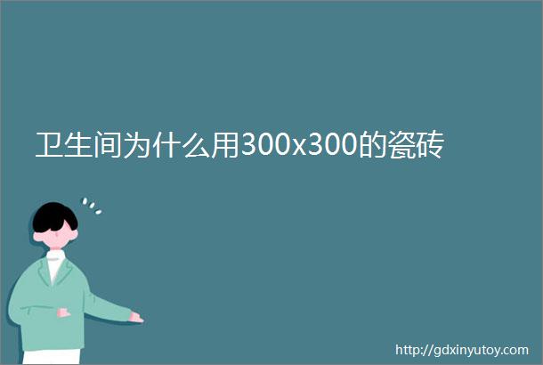 卫生间为什么用300x300的瓷砖