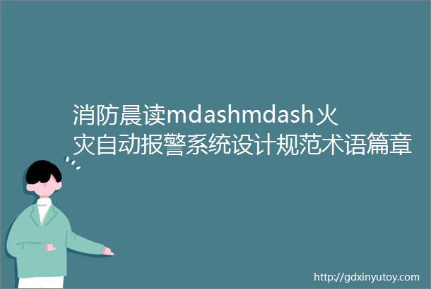 消防晨读mdashmdash火灾自动报警系统设计规范术语篇章