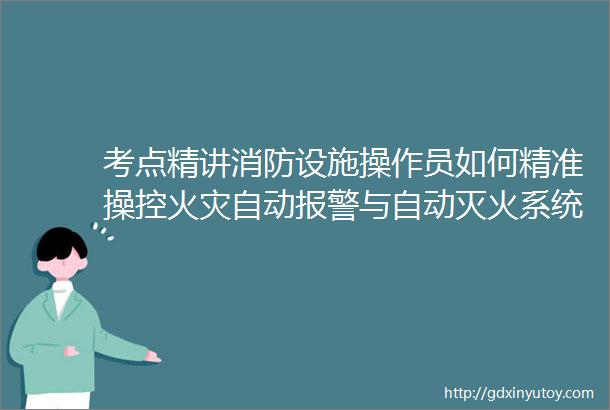 考点精讲消防设施操作员如何精准操控火灾自动报警与自动灭火系统