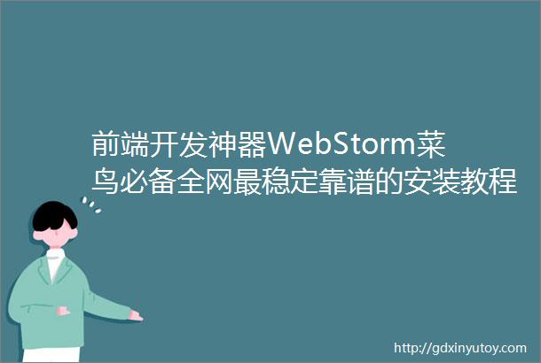 前端开发神器WebStorm菜鸟必备全网最稳定靠谱的安装教程图文并茂通俗易懂一镜到底