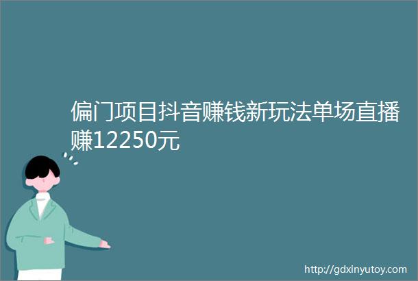 偏门项目抖音赚钱新玩法单场直播赚12250元