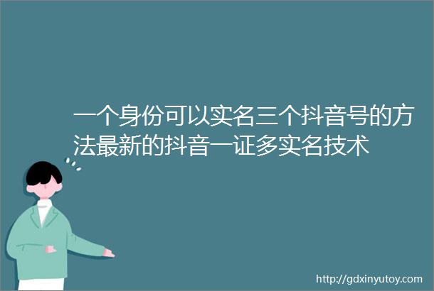 一个身份可以实名三个抖音号的方法最新的抖音一证多实名技术